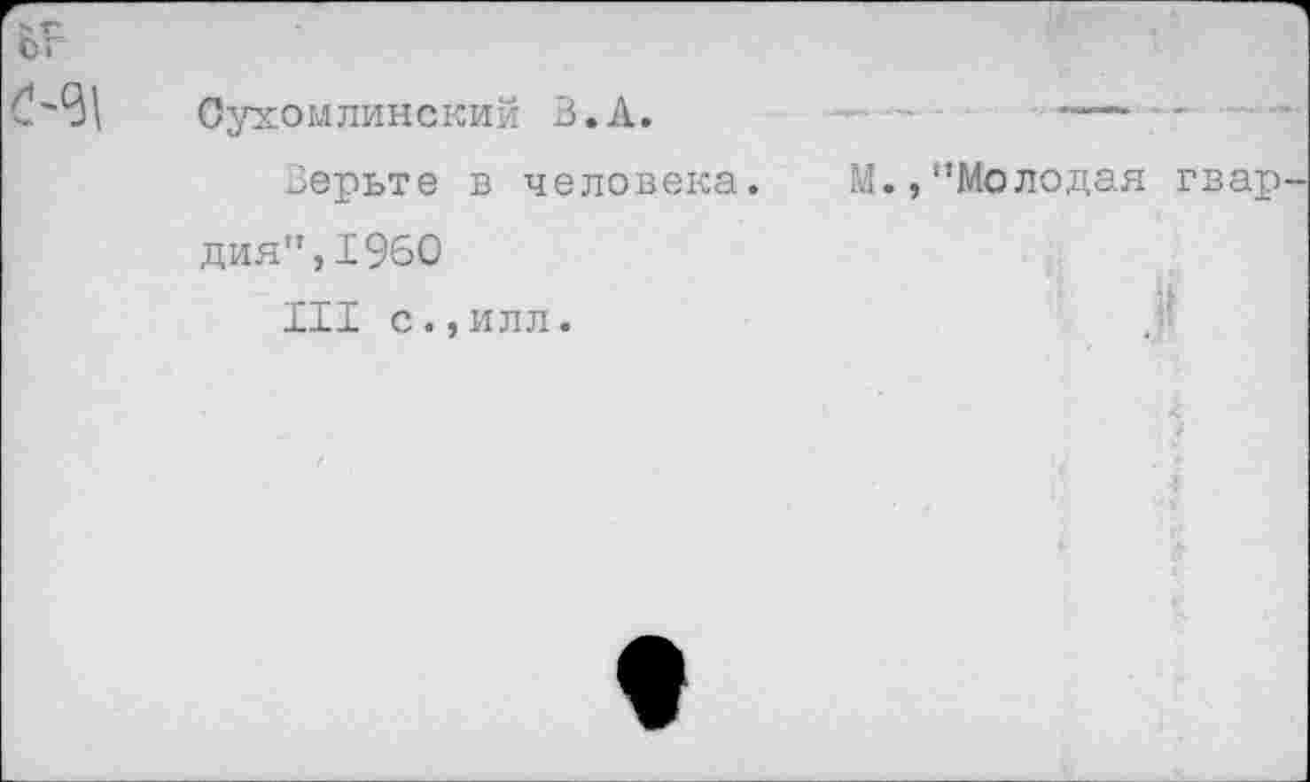 ﻿с г
Сухомлинский З.А.
Зерьте в человека, дня",1960
III с.,илл.
/'Молодая гвар
